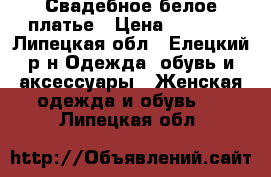 Свадебное белое платье › Цена ­ 7 000 - Липецкая обл., Елецкий р-н Одежда, обувь и аксессуары » Женская одежда и обувь   . Липецкая обл.